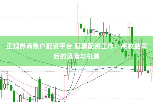 正规券商账户配资平台 股票配资工作：高收益背后的风险与机遇