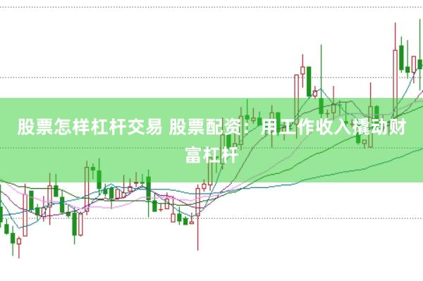 股票怎样杠杆交易 股票配资：用工作收入撬动财富杠杆