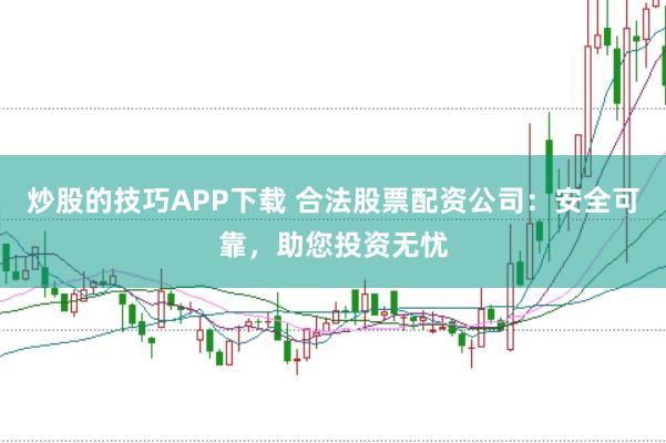 炒股的技巧APP下载 合法股票配资公司：安全可靠，助您投资无忧