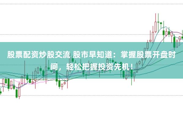 股票配资炒股交流 股市早知道：掌握股票开盘时间，轻松把握投资先机！