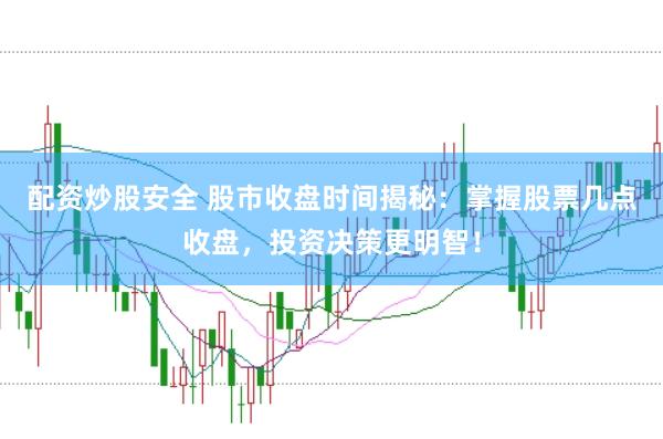 配资炒股安全 股市收盘时间揭秘：掌握股票几点收盘，投资决策更明智！