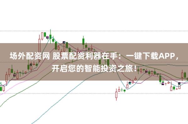 场外配资网 股票配资利器在手：一键下载APP，开启您的智能投资之旅！