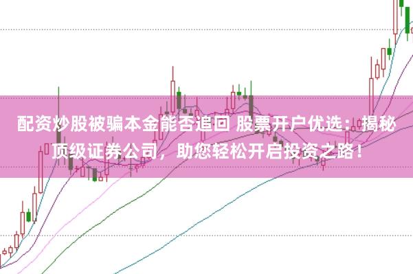 配资炒股被骗本金能否追回 股票开户优选：揭秘顶级证券公司，助您轻松开启投资之路！