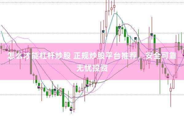 怎么才能杠杆炒股 正规炒股平台推荐，安全可靠无忧投资