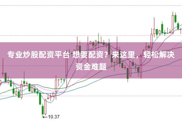 专业炒股配资平台 想要配资？来这里，轻松解决资金难题