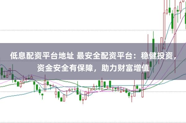 低息配资平台地址 最安全配资平台：稳健投资，资金安全有保障，助力财富增值