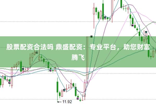 股票配资合法吗 鼎盛配资：专业平台，助您财富腾飞