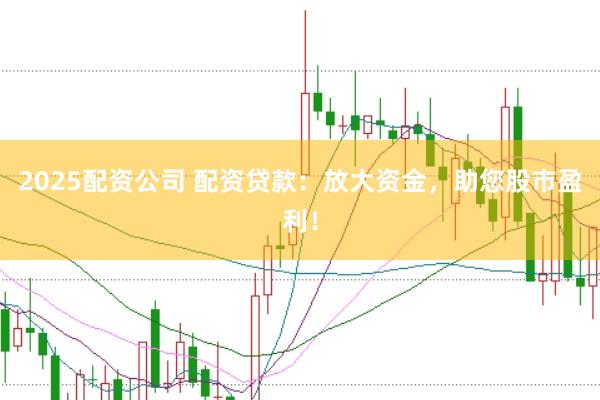 2025配资公司 配资贷款：放大资金，助您股市盈利！