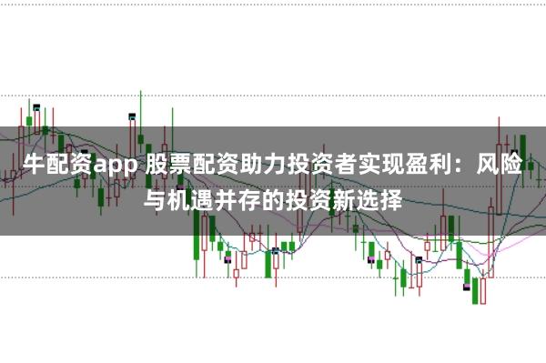 牛配资app 股票配资助力投资者实现盈利：风险与机遇并存的投资新选择