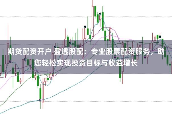 期货配资开户 盈透股配：专业股票配资服务，助您轻松实现投资目标与收益增长