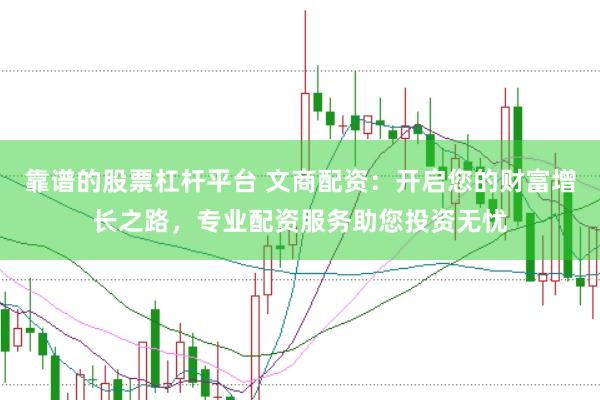 靠谱的股票杠杆平台 文商配资：开启您的财富增长之路，专业配资服务助您投资无忧