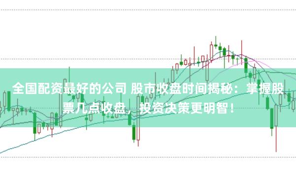 全国配资最好的公司 股市收盘时间揭秘：掌握股票几点收盘，投资决策更明智！