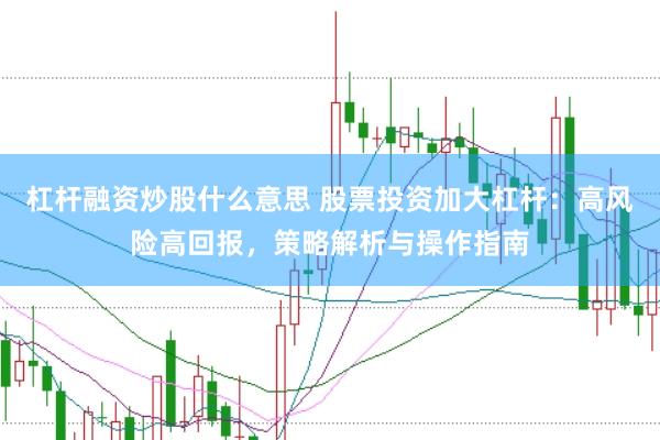 杠杆融资炒股什么意思 股票投资加大杠杆：高风险高回报，策略解析与操作指南