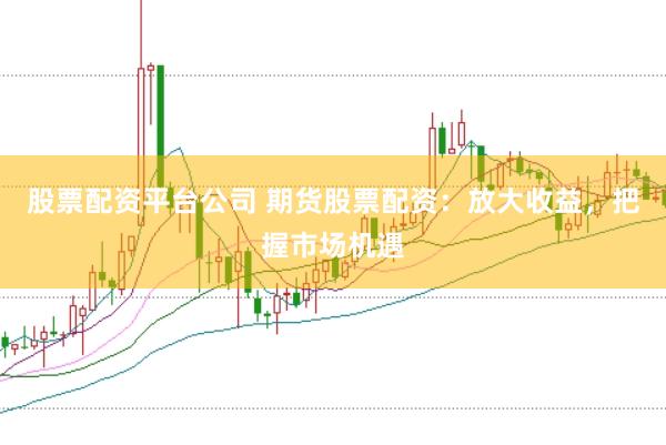 股票配资平台公司 期货股票配资：放大收益，把握市场机遇