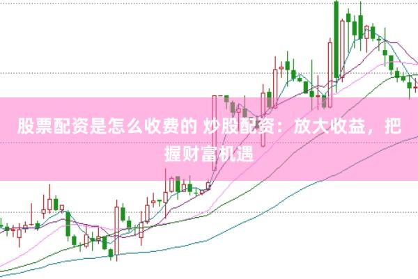 股票配资是怎么收费的 炒股配资：放大收益，把握财富机遇