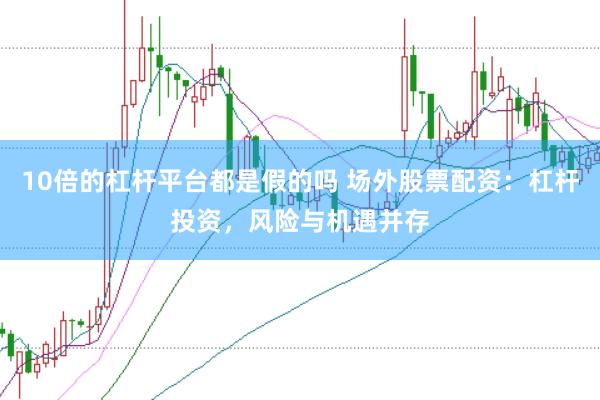 10倍的杠杆平台都是假的吗 场外股票配资：杠杆投资，风险与机遇并存