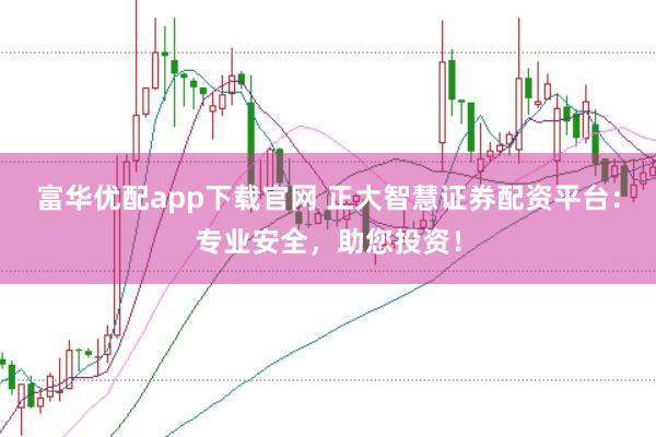 富华优配app下载官网 正大智慧证券配资平台：专业安全，助您投资！