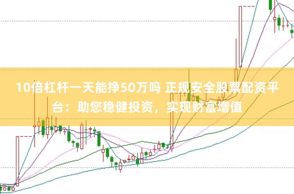 10倍杠杆一天能挣50万吗 正规安全股票配资平台：助您稳健投资，实现财富增值