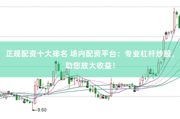 正规配资十大排名 场内配资平台：专业杠杆炒股，助您放大收益！