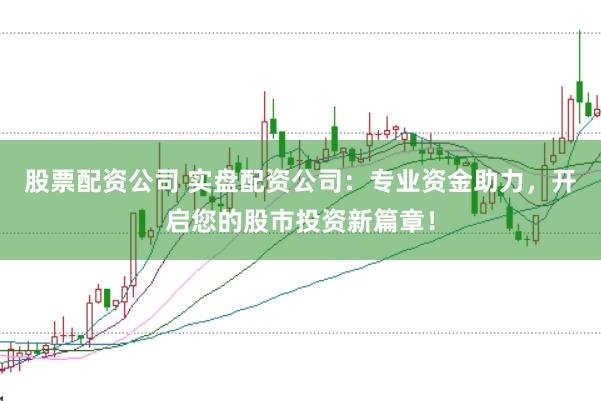 股票配资公司 实盘配资公司：专业资金助力，开启您的股市投资新篇章！