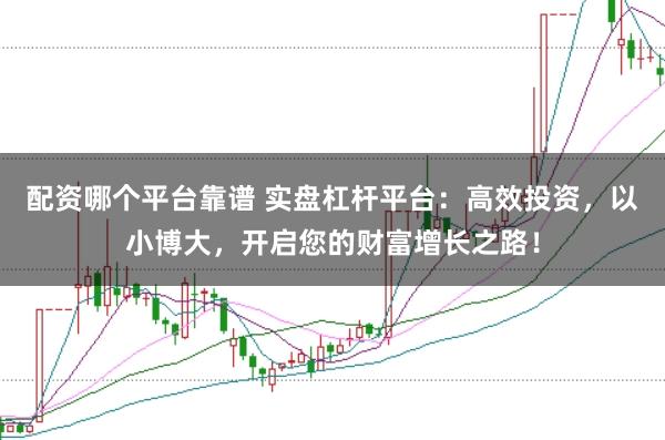 配资哪个平台靠谱 实盘杠杆平台：高效投资，以小博大，开启您的财富增长之路！