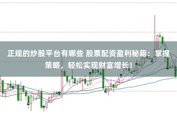 正规的炒股平台有哪些 股票配资盈利秘籍：掌握策略，轻松实现财富增长！