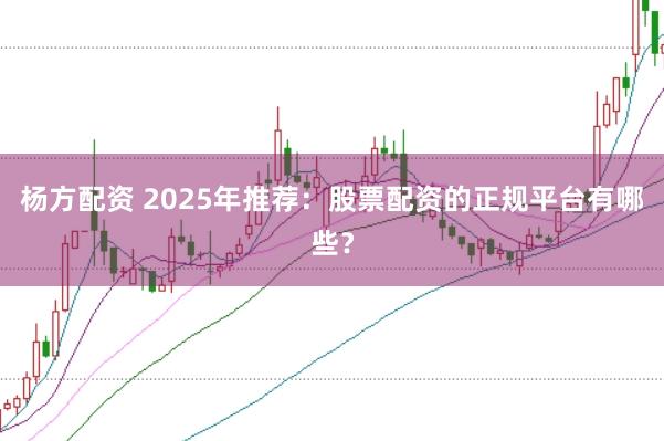 杨方配资 2025年推荐：股票配资的正规平台有哪些？