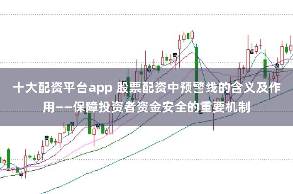 十大配资平台app 股票配资中预警线的含义及作用——保障投资者资金安全的重要机制