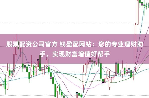 股票配资公司官方 钱盈配网站：您的专业理财助手，实现财富增值好帮手