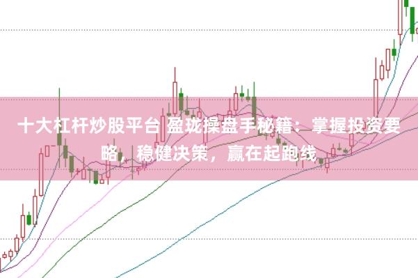 十大杠杆炒股平台 盈珑操盘手秘籍：掌握投资要略，稳健决策，赢在起跑线
