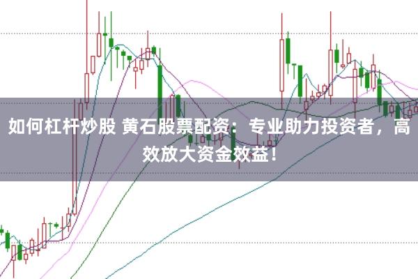 如何杠杆炒股 黄石股票配资：专业助力投资者，高效放大资金效益！