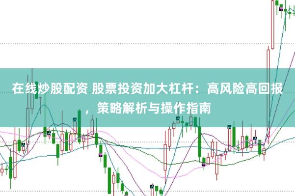 在线炒股配资 股票投资加大杠杆：高风险高回报，策略解析与操作指南