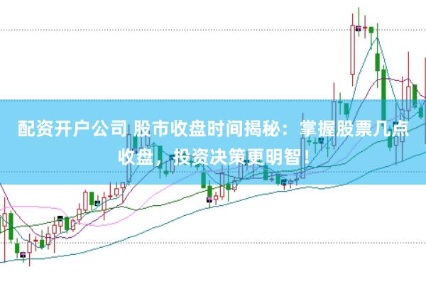 配资开户公司 股市收盘时间揭秘：掌握股票几点收盘，投资决策更明智！