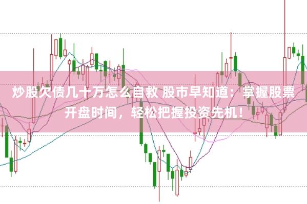 炒股欠债几十万怎么自救 股市早知道：掌握股票开盘时间，轻松把握投资先机！