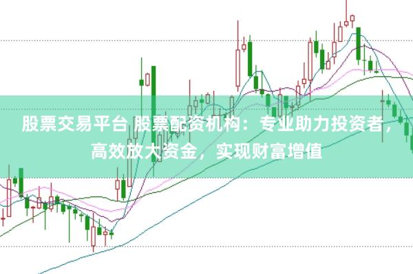 股票交易平台 股票配资机构：专业助力投资者，高效放大资金，实现财富增值