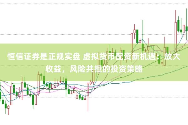 恒信证券是正规实盘 虚拟货币配资新机遇：放大收益，风险共担的投资策略