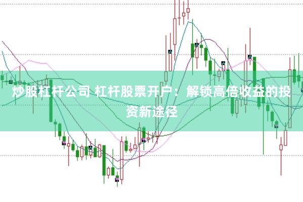 炒股杠杆公司 杠杆股票开户：解锁高倍收益的投资新途径