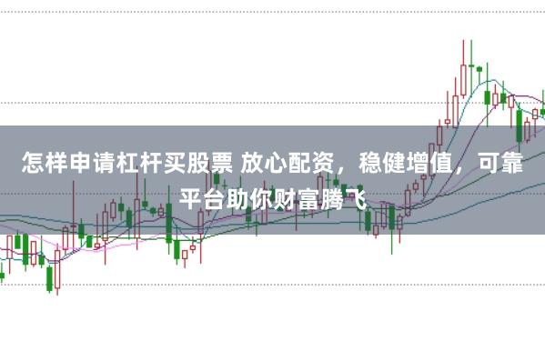 怎样申请杠杆买股票 放心配资，稳健增值，可靠平台助你财富腾飞