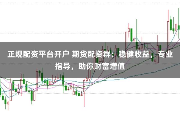 正规配资平台开户 期货配资群：稳健收益，专业指导，助你财富增值