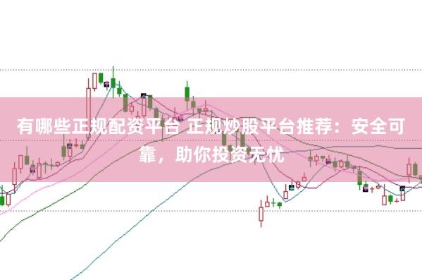 有哪些正规配资平台 正规炒股平台推荐：安全可靠，助你投资无忧
