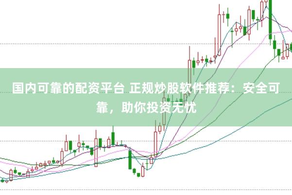 国内可靠的配资平台 正规炒股软件推荐：安全可靠，助你投资无忧