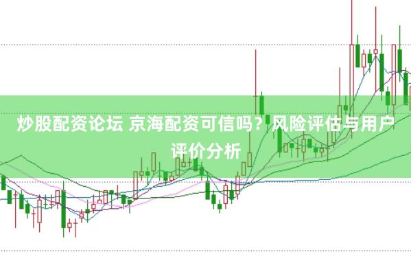 炒股配资论坛 京海配资可信吗？风险评估与用户评价分析