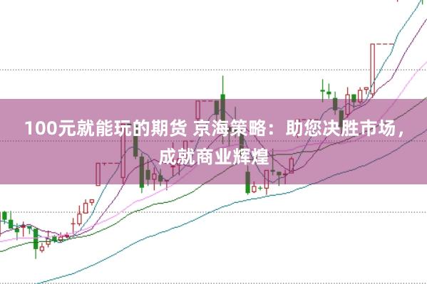 100元就能玩的期货 京海策略：助您决胜市场，成就商业辉煌
