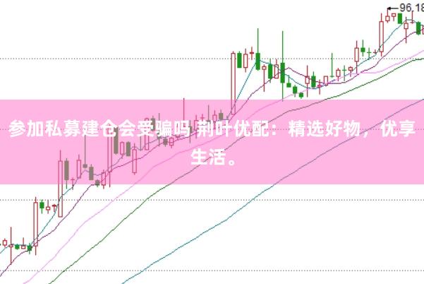 参加私募建仓会受骗吗 荆叶优配：精选好物，优享生活。