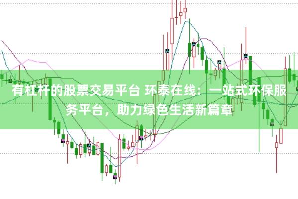 有杠杆的股票交易平台 环泰在线：一站式环保服务平台，助力绿色生活新篇章