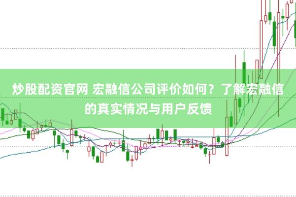 炒股配资官网 宏融信公司评价如何？了解宏融信的真实情况与用户反馈