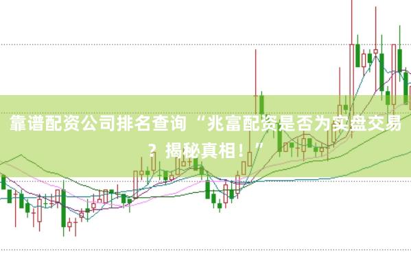 靠谱配资公司排名查询 “兆富配资是否为实盘交易？揭秘真相！”