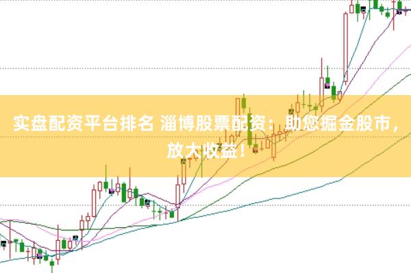 实盘配资平台排名 淄博股票配资：助您掘金股市，放大收益！