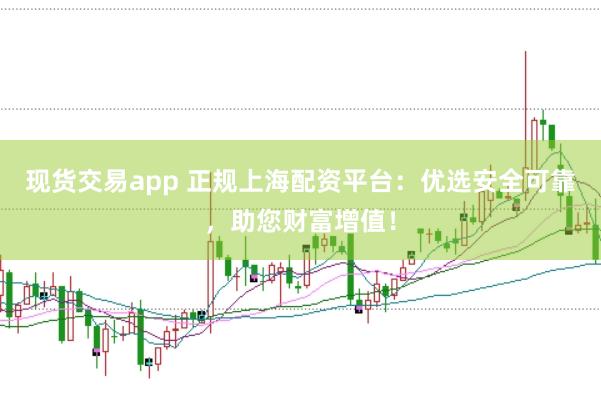 现货交易app 正规上海配资平台：优选安全可靠，助您财富增值！