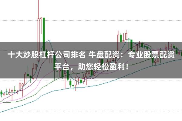 十大炒股杠杆公司排名 牛盘配资：专业股票配资平台，助您轻松盈利！